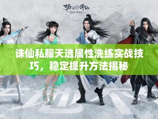 诛仙私服天选属性洗练实战技巧,稳定提升方法揭秘 诛仙私服天选属性洗练实战技巧,稳定提升方法揭秘