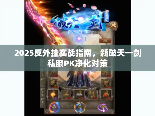 2025反外挂实战指南,新破天一剑私服PK净化对策 2025反外挂实战指南,新破天一剑私服PK净化对策