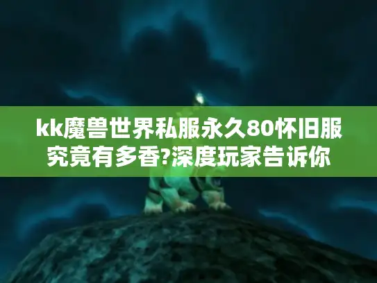 kk魔兽世界私服永久80怀旧服究竟有多香?深度玩家告诉你 kk魔兽世界私服永久80怀旧服究竟有多香?深度玩家告诉你