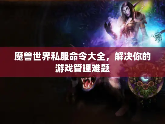 魔兽世界私服命令大全，解决你的游戏管理难题