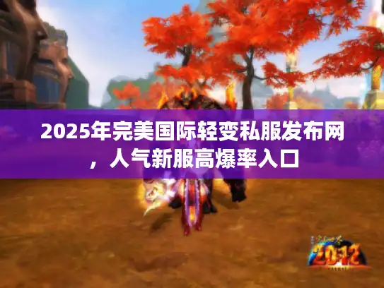 2025年完美国际轻变私服发布网，人气新服高爆率入口