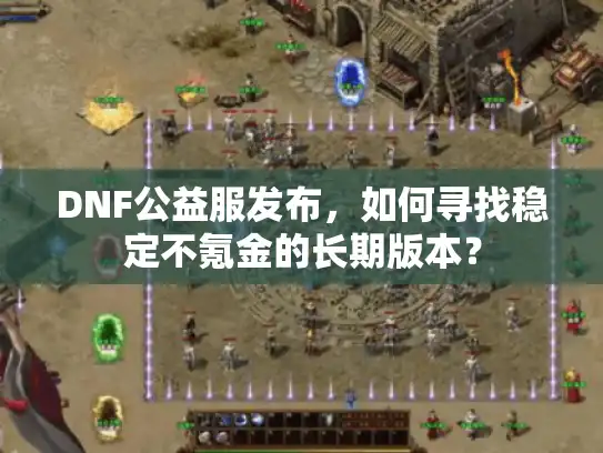 DNF公益服发布,如何寻找稳定不氪金的长期版本? DNF公益服发布,如何寻找稳定不氪金的长期版本?