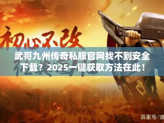 武哥九州传奇私服官网找不到安全下载？2025一键获取方法在此！