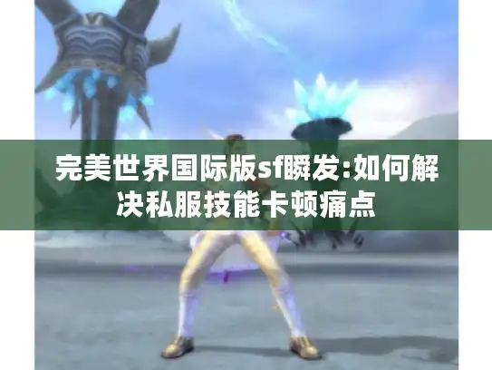 完美世界国际版sf瞬发:如何解决私服技能卡顿痛点