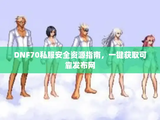 DNF70私服安全资源指南，一键获取可靠发布网