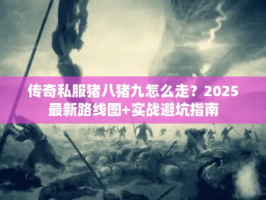 传奇私服猪八猪九怎么走?2025最新路线图+实战避坑指南 传奇私服猪八猪九怎么走?2025最新路线图+实战避坑指南
