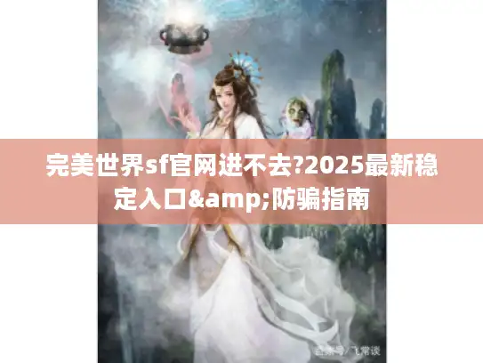 完美世界sf官网进不去?2025最新稳定入口&防骗指南 完美世界sf官网进不去?2025最新稳定入口&防骗指南