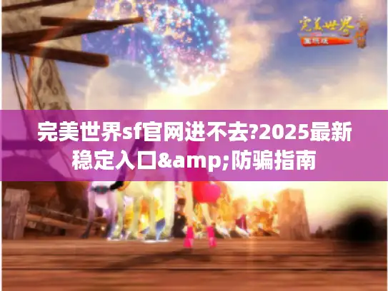 完美世界sf官网进不去?2025最新稳定入口&防骗指南 完美世界sf官网进不去?2025最新稳定入口&防骗指南