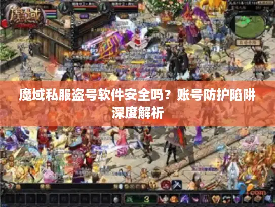 魔域私服盗号软件安全吗？账号防护陷阱深度解析