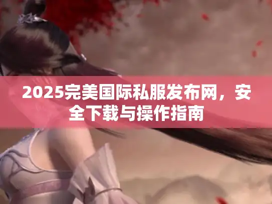 2025完美国际私服发布网，安全下载与操作指南