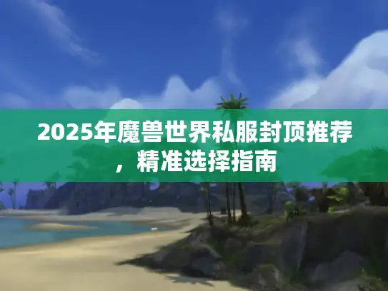 2025年魔兽世界私服封顶推荐，精准选择指南