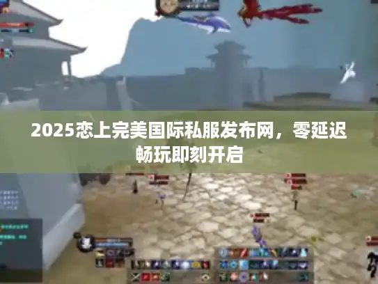 2025恋上完美国际私服发布网，零延迟畅玩即刻开启