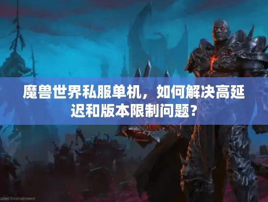 魔兽世界私服单机，如何解决高延迟和版本限制问题？