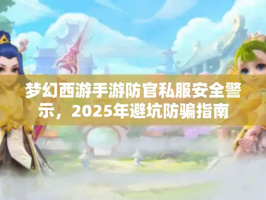 梦幻西游手游防官私服安全警示，2025年避坑防骗指南