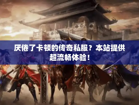 厌倦了卡顿的传奇私服？本站提供超流畅体验！