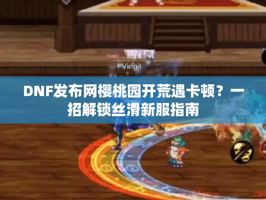 DNF发布网樱桃园开荒遇卡顿？一招解锁丝滑新服指南