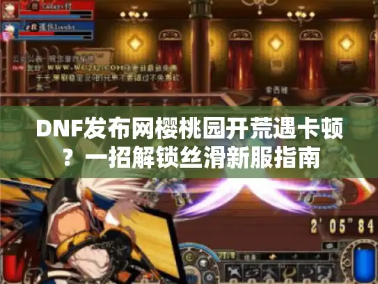 DNF发布网樱桃园开荒遇卡顿？一招解锁丝滑新服指南