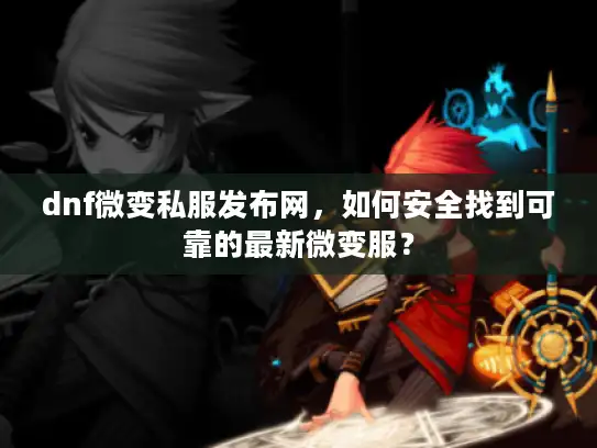 dnf微变私服发布网，如何安全找到可靠的最新微变服？