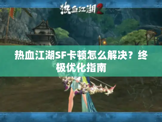 热血江湖SF卡顿怎么解决？终极优化指南