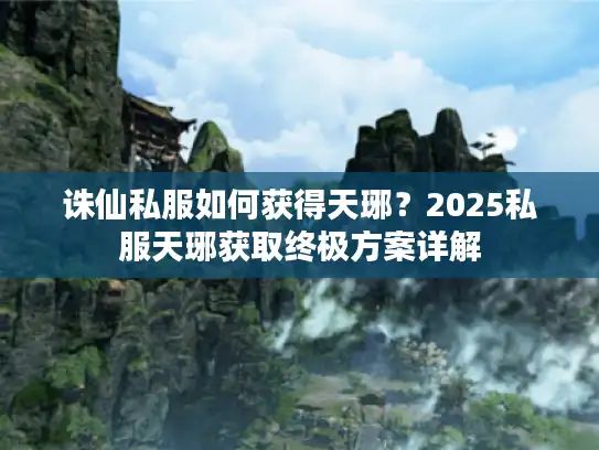 诛仙私服如何获得天琊？2025私服天琊获取终极方案详解