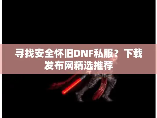 寻找安全怀旧DNF私服？下载发布网精选推荐