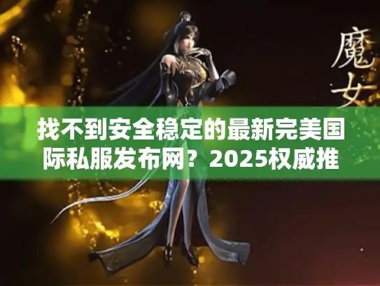 找不到安全稳定的最新完美国际私服发布网？2025权威推荐在这里！