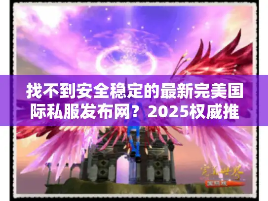找不到安全稳定的最新完美国际私服发布网？2025权威推荐在这里！