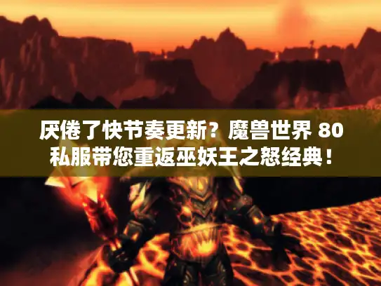厌倦了快节奏更新？魔兽世界 80私服带您重返巫妖王之怒经典！