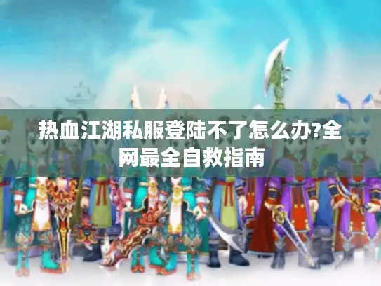 热血江湖私服登陆不了怎么办?全网最全自救指南 热血江湖私服登陆不了怎么办?全网最全自救指南