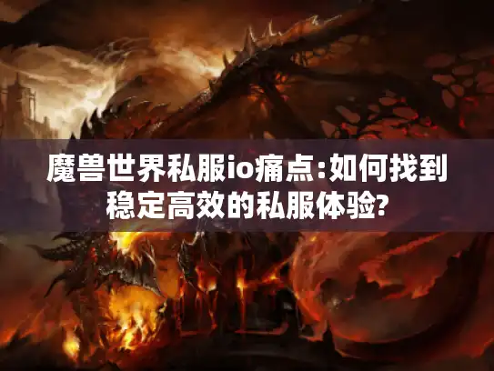 魔兽世界私服io痛点:如何找到稳定高效的私服体验?