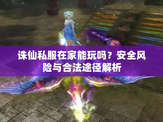 诛仙私服在家能玩吗?安全风险与合法途径解析 诛仙私服在家能玩吗?安全风险与合法途径解析