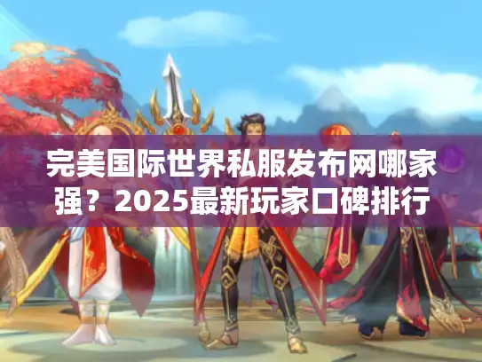 完美国际世界私服发布网哪家强？2025最新玩家口碑排行榜揭秘