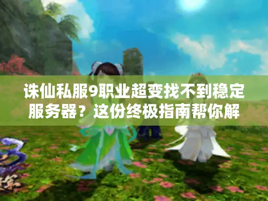 诛仙私服9职业超变找不到稳定服务器?这份终极指南帮你解决! 诛仙私服9职业超变找不到稳定服务器?这份终极指南帮你解决!