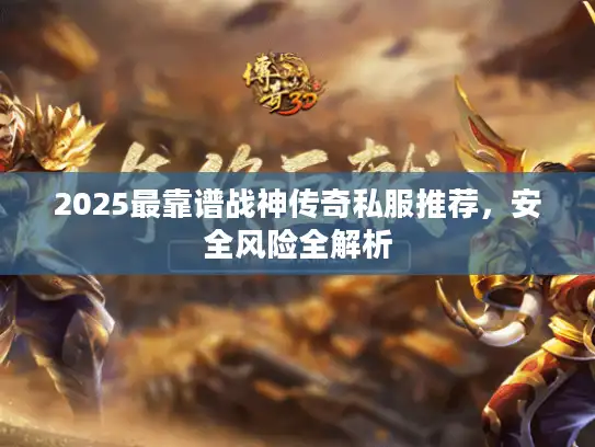 2025最靠谱战神传奇私服推荐，安全风险全解析