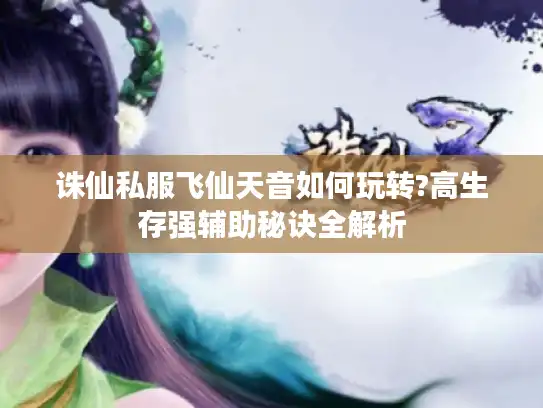 诛仙私服飞仙天音如何玩转?高生存强辅助秘诀全解析