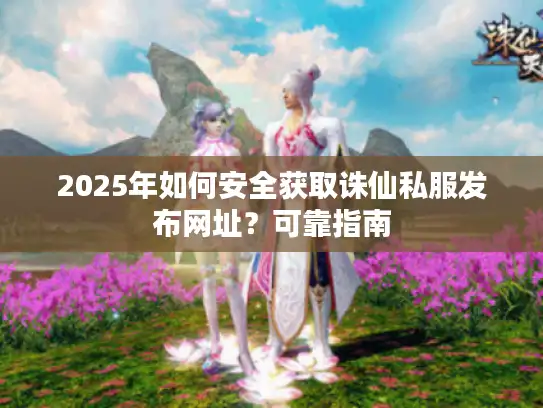 2025年如何安全获取诛仙私服发布网址？可靠指南