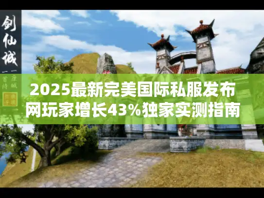 2025最新完美国际私服发布网玩家增长43%独家实测指南