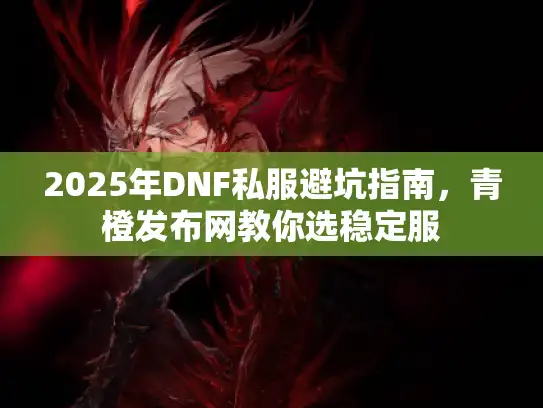 2025年DNF私服避坑指南，青橙发布网教你选稳定服