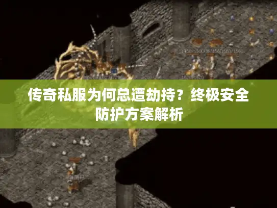 传奇私服为何总遭劫持？终极安全防护方案解析