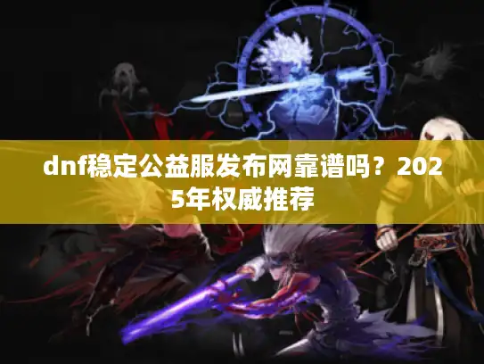 dnf稳定公益服发布网靠谱吗?2025年权威推荐 dnf稳定公益服发布网靠谱吗?2025年权威推荐