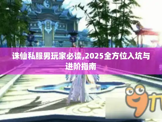 诛仙私服男玩家必读,2025全方位入坑与进阶指南