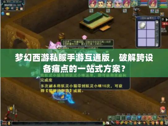 梦幻西游私服手游互通版，破解跨设备痛点的一站式方案？