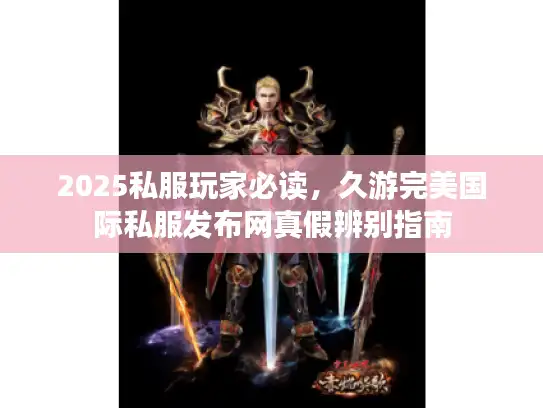 2025私服玩家必读，久游完美国际私服发布网真假辨别指南
