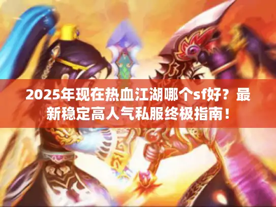 2025年现在热血江湖哪个sf好？最新稳定高人气私服终极指南！