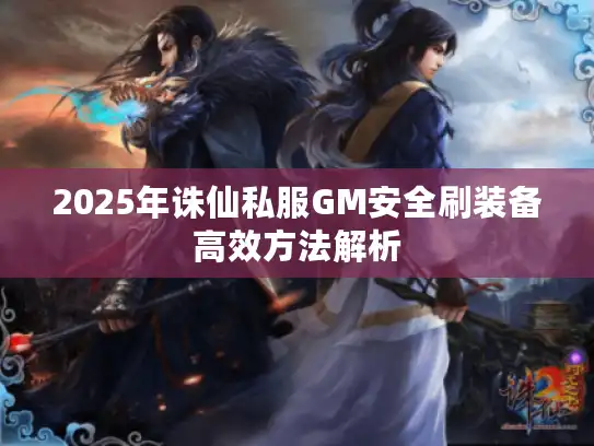 2025年诛仙私服GM安全刷装备高效方法解析