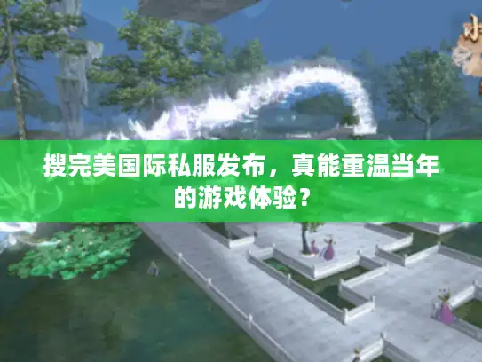 搜完美国际私服发布,真能重温当年的游戏体验? 搜完美国际私服发布,真能重温当年的游戏体验?