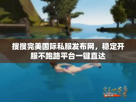 搜搜完美国际私服发布网，稳定开服不跑路平台一键直达