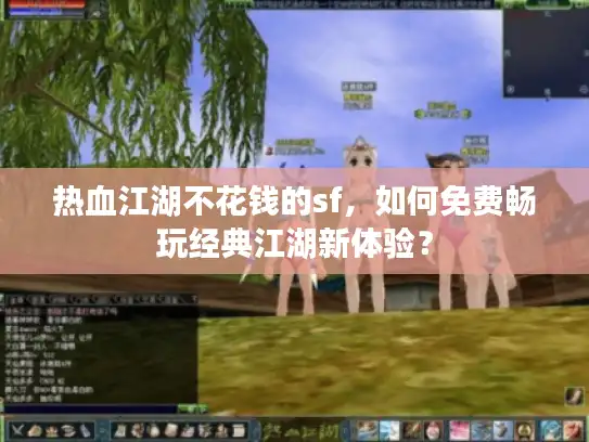 热血江湖不花钱的sf，如何免费畅玩经典江湖新体验？