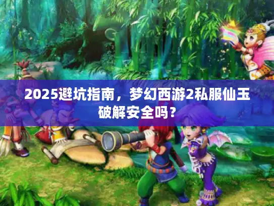 2025避坑指南,梦幻西游2私服仙玉破解安全吗? 2025避坑指南,梦幻西游2私服仙玉破解安全吗?