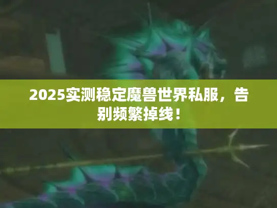 2025实测稳定魔兽世界私服，告别频繁掉线！